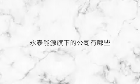 永泰能源旗下的公司有哪些