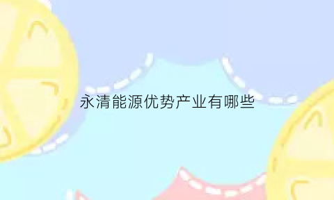 永清能源优势产业有哪些(永清发电厂项目)