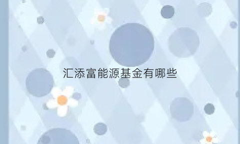 汇添富能源基金有哪些