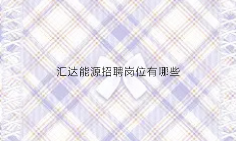 汇达能源招聘岗位有哪些(汇达集团有限公司)