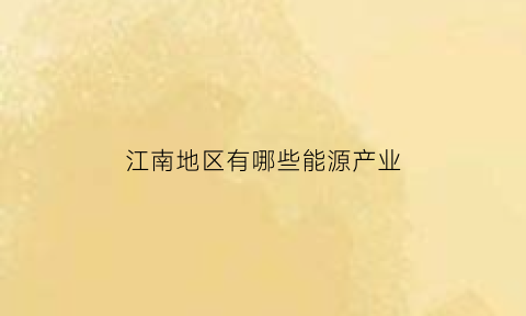 江南地区有哪些能源产业(江南新能源有限公司)