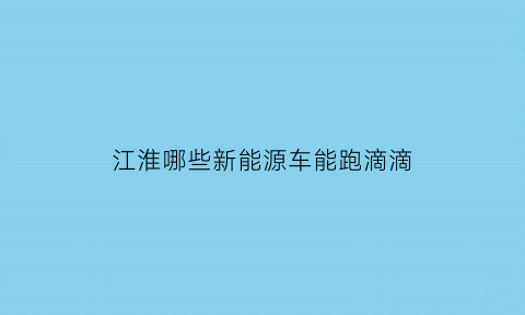 江淮哪些新能源车能跑滴滴