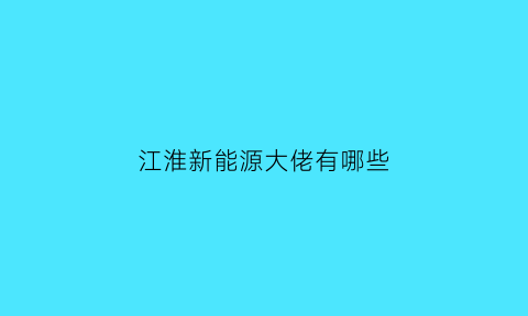 江淮新能源大佬有哪些