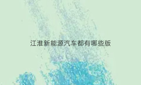 江淮新能源汽车都有哪些版(江淮的新能源车叫什么牌子)