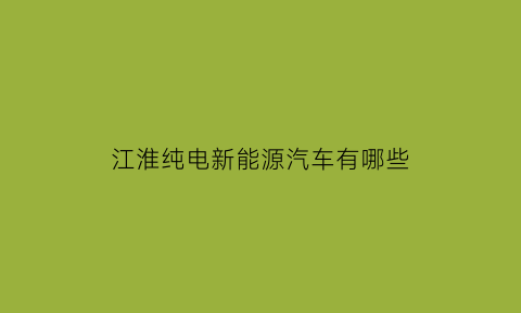 江淮纯电新能源汽车有哪些