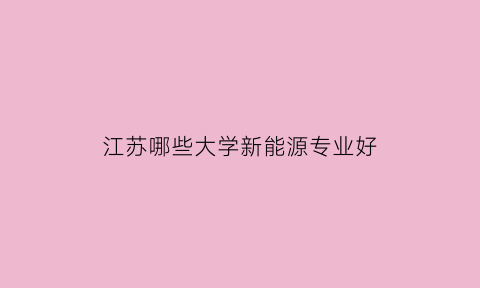 江苏哪些大学新能源专业好