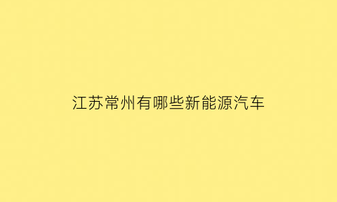 江苏常州有哪些新能源汽车