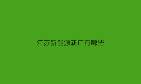 江苏新能源新厂有哪些(江苏新能源公司有哪些)