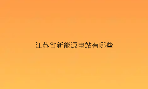 江苏省新能源电站有哪些(江苏省新能源电站有哪些公司)