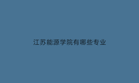 江苏能源学院有哪些专业(江苏能源学院有哪些专业好)