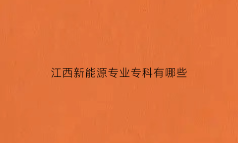 江西新能源专业专科有哪些(江西新能源专业专科有哪些大学)