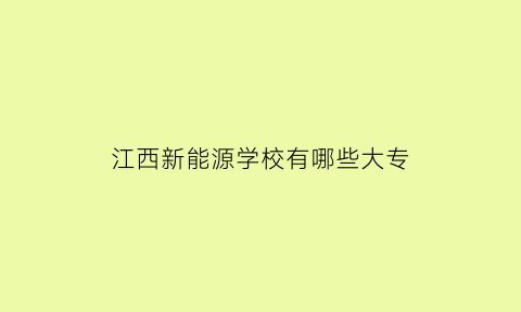 江西新能源学校有哪些大专(江西新能源有什么学校)