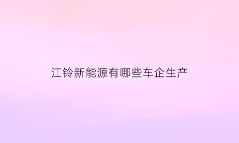 江铃新能源有哪些车企生产