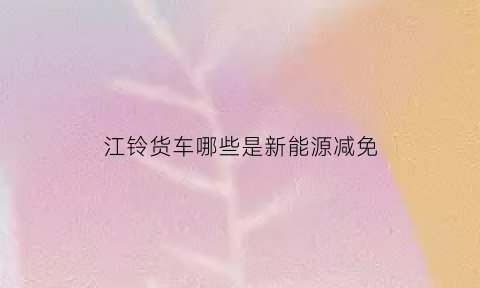 江铃货车哪些是新能源减免