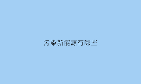 污染新能源有哪些(新能源污染环境)