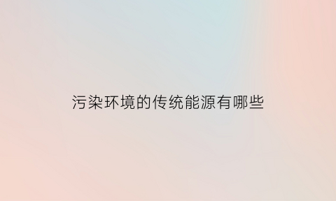 污染环境的传统能源有哪些(会污染环境的能源)