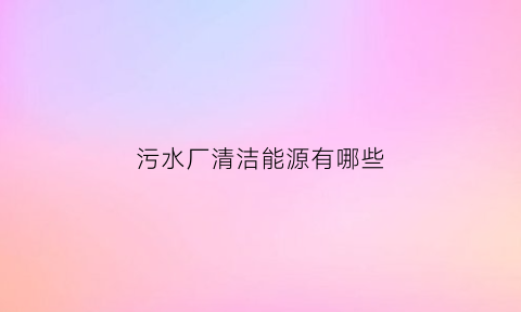 污水厂清洁能源有哪些