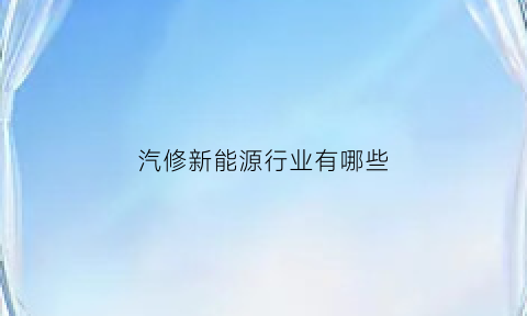 汽修新能源行业有哪些(汽修新能源主要学哪方面)