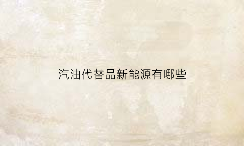 汽油代替品新能源有哪些(汽油代替品新能源有哪些)