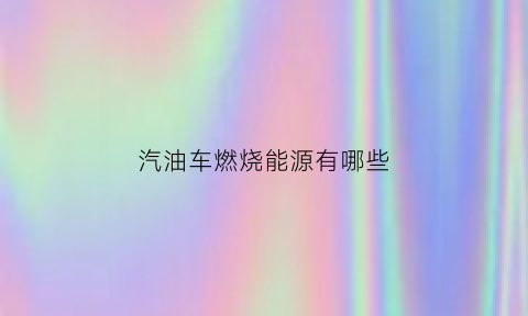 汽油车燃烧能源有哪些