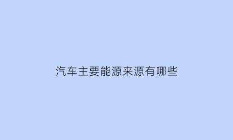 汽车主要能源来源有哪些