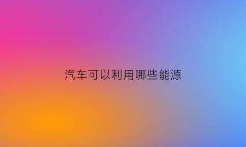 汽车可以利用哪些能源