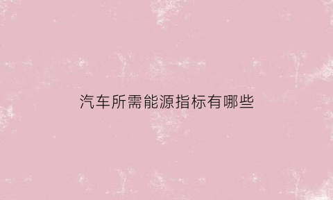 汽车所需能源指标有哪些