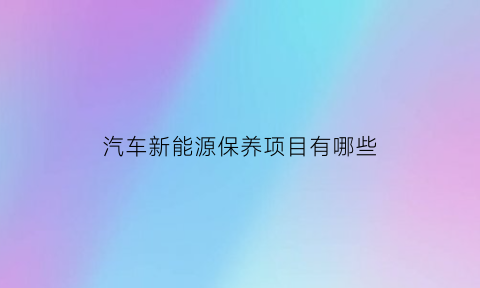 汽车新能源保养项目有哪些