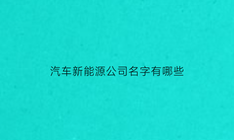 汽车新能源公司名字有哪些(新能源汽车公司名字大全)