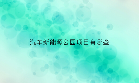 汽车新能源公园项目有哪些(新能源汽车产业园项目举行签约仪式)