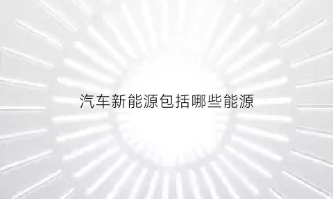 汽车新能源包括哪些能源