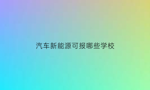 汽车新能源可报哪些学校(汽车新能源可报哪些学校专业)