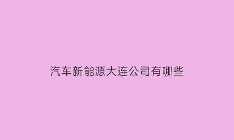 汽车新能源大连公司有哪些