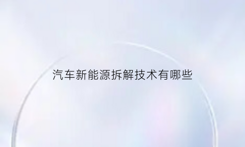 汽车新能源拆解技术有哪些