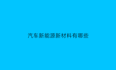 汽车新能源新材料有哪些