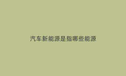 汽车新能源是指哪些能源