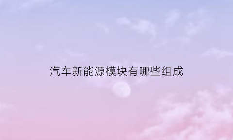 汽车新能源模块有哪些组成