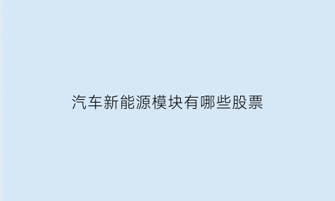 汽车新能源模块有哪些股票(新能源汽车板块龙头股一览表)