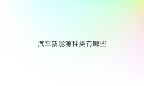 汽车新能源种类有哪些(汽车新能源有哪几种)