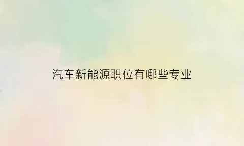 汽车新能源职位有哪些专业