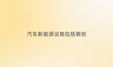 汽车新能源设施包括哪些(新能源设施是什么)