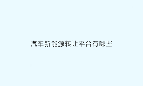 汽车新能源转让平台有哪些(关于调整新能源汽车限制转让过户政策的通知)