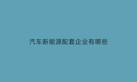 汽车新能源配套企业有哪些