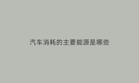 汽车消耗的主要能源是哪些