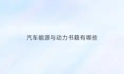 汽车能源与动力书籍有哪些(汽车能源与动力工程就业前景分析)