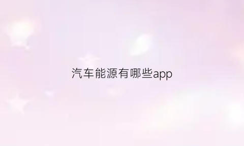 汽车能源有哪些app(车用能源)