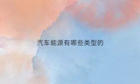 汽车能源有哪些类型的