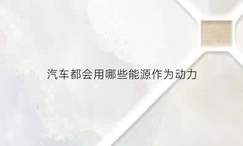 汽车都会用哪些能源作为动力