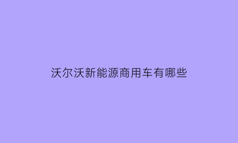 沃尔沃新能源商用车有哪些