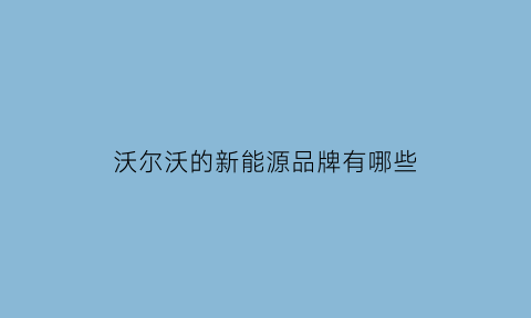 沃尔沃的新能源品牌有哪些